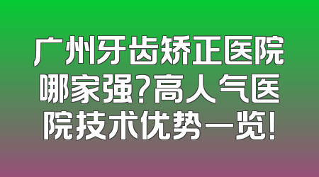 广州牙齿矫正医院哪家强？高人气医院技术优势一览！