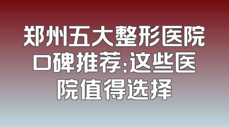 郑州五大整形医院口碑推荐：这些医院值得选择