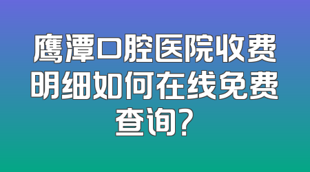 鹰潭口腔医院收费明细如何在线免费查询？
