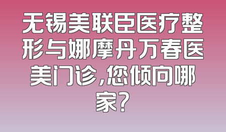 无锡美联臣医疗整形与娜摩丹万春医美门诊，您倾向哪家？