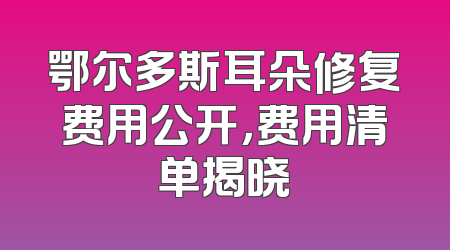 鄂尔多斯耳朵修复费用公开，费用清单揭晓