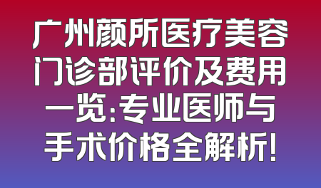广州颜所医疗美容门诊部评价及费用一览：专业医师与手术价格全解析！