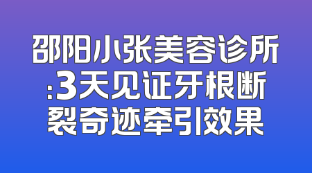 邵阳小张美容诊所：3天见证牙根断裂奇迹牵引效果