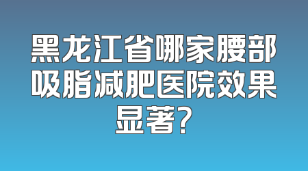 黑龙江省哪家腰部吸脂减肥医院效果显著？