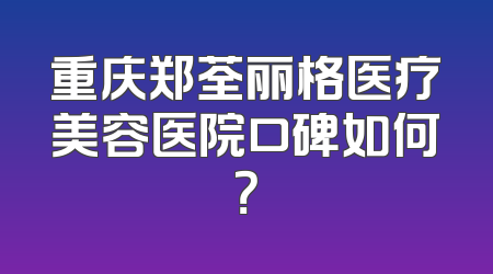 重庆郑荃丽格医疗美容医院口碑如何？