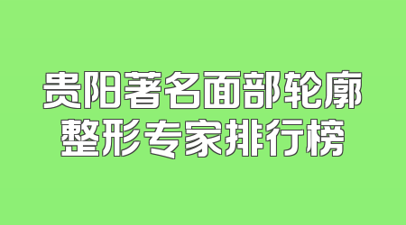 贵阳著名面部轮廓整形专家排行榜