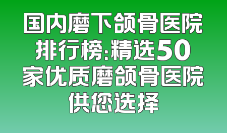 国内磨下颌骨医院排行榜：精选50家优质磨颌骨医院供您选择