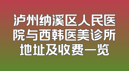 泸州纳溪区人民医院与西韩医美诊所地址及收费一览