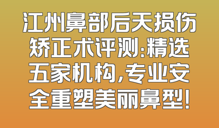 江州鼻部后天损伤矫正术评测：精选五家机构，专业安全重塑美丽鼻型！
