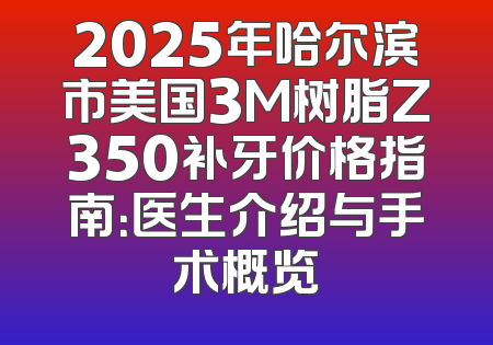 2025年哈尔滨市美国3M树脂Z350补牙价格指南：医生介绍与手术概览