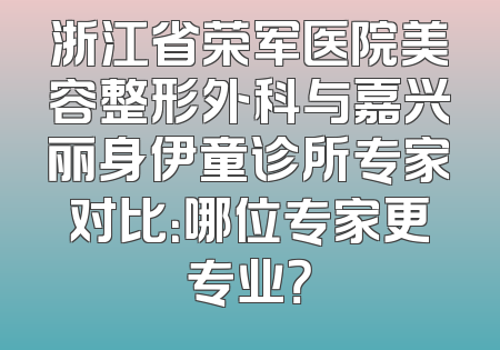 浙江省荣军医院美容整形外科与嘉兴丽身伊童诊所专家对比：哪位专家更专业？