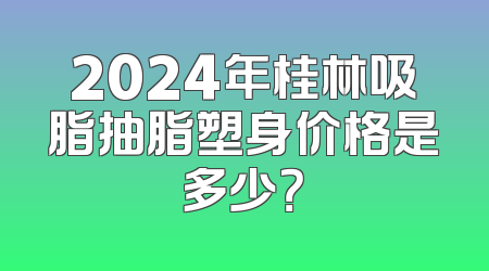 2024年桂林吸脂抽脂塑身价格是多少？