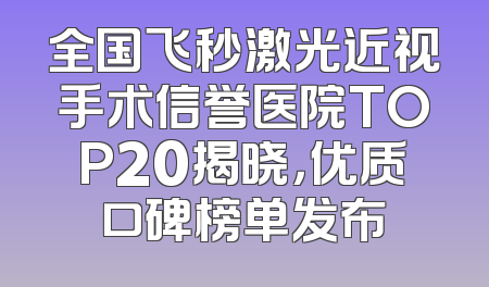 全国飞秒激光近视手术信誉医院TOP20揭晓，优质口碑榜单发布