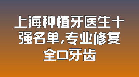 上海种植牙医生十强名单，专业修复全口牙齿
