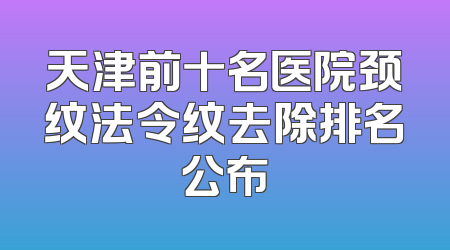 天津前十名医院颈纹法令纹去除排名公布