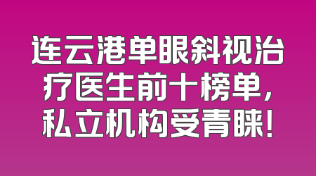 连云港单眼斜视治疗医生前十榜单，私立机构受青睐！