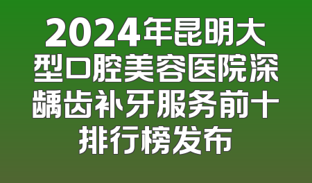 2024年昆明大型口腔美容医院深龋齿补牙服务前十排行榜发布