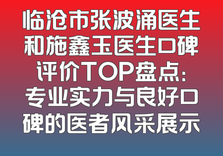 临沧市张波涌医生和施鑫玉医生口碑评价TOP盘点：专业实力与良好口碑的医者风采展示