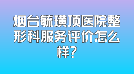烟台毓璜顶医院整形科服务评价怎么样？