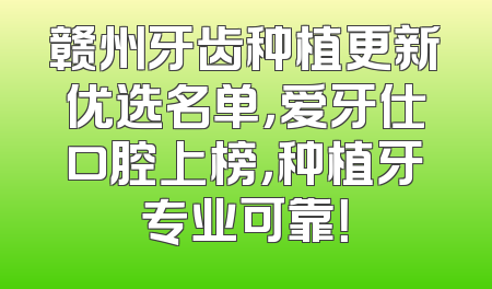 赣州牙齿种植更新优选名单，爱牙仕口腔上榜，种植牙专业可靠！