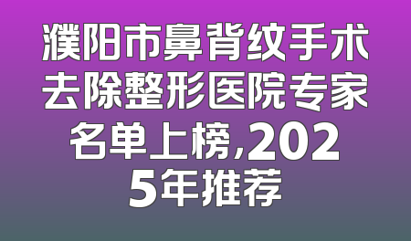 濮阳市鼻背纹手术去除整形医院专家名单上榜，2025年推荐