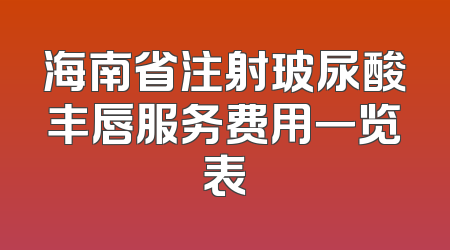 海南省注射玻尿酸丰唇服务费用一览表
