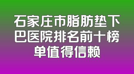 石家庄市脂肪垫下巴医院排名前十榜单值得信赖