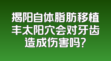 揭阳自体脂肪移植丰太阳穴会对牙齿造成伤害吗？