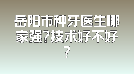 岳阳市种牙医生哪家强？技术好不好？