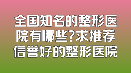 全国知名的整形医院有哪些？求推荐信誉好的整形医院