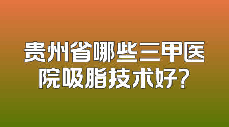 贵州省哪些三甲医院吸脂技术好？