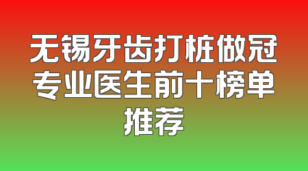 无锡牙齿打桩做冠专业医生前十榜单推荐
