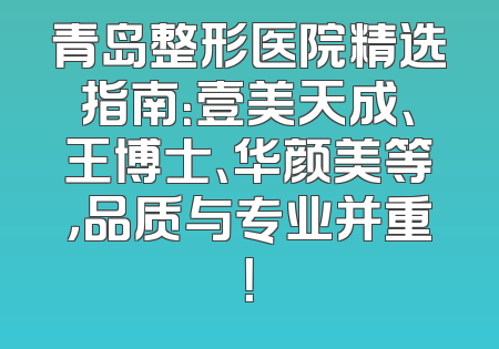 青岛整形医院精选指南：壹美天成、王博士、华颜美等，品质与专业并重！
