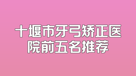 十堰市牙弓矫正医院前五名推荐