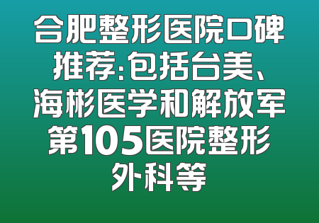 合肥整形医院口碑推荐：包括台美、海彬医学和解放军第105医院整形外科等