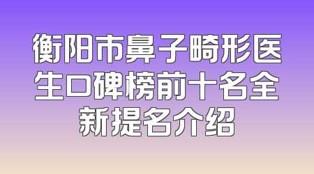 衡阳市鼻子畸形医生口碑榜前十名全新提名介绍