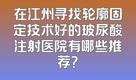在江州寻找轮廓固定技术好的玻尿酸注射医院有哪些推荐？