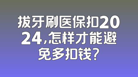 拔牙刷医保扣2024，怎样才能避免多扣钱？