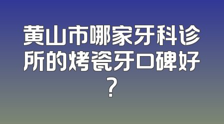 黄山市哪家牙科诊所的烤瓷牙口碑好？