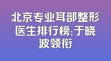 北京专业耳部整形医生排行榜：于晓波领衔