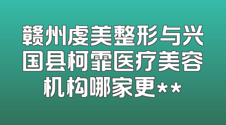 赣州虔美整形与兴国县柯霏医疗美容机构哪家更**
