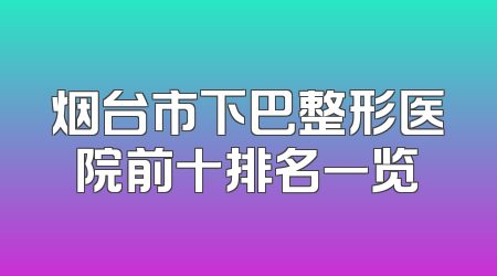 烟台市下巴整形医院前十排名一览