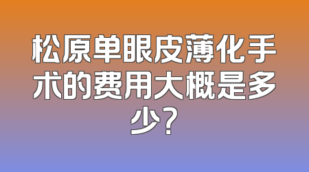松原单眼皮薄化手术的费用大概是多少？