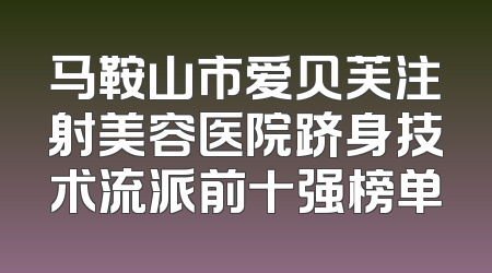 马鞍山市爱贝芙注射美容医院跻身技术流派前十强榜单