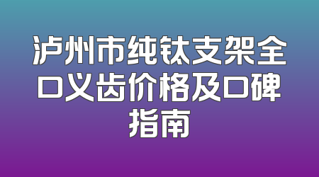 泸州市纯钛支架全口义齿价格及口碑指南