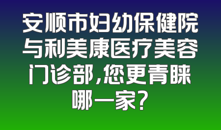 安顺市妇幼保健院与利美康医疗美容门诊部，您更青睐哪一家？