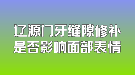 辽源门牙缝隙修补是否影响面部表情