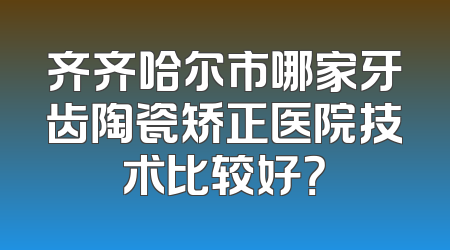 齐齐哈尔市哪家牙齿陶瓷矫正医院技术比较好？