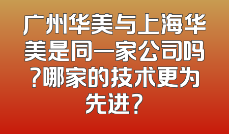 广州华美与上海华美是同一家公司吗？哪家的技术更为先进？