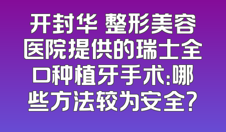 开封华億整形美容医院提供的瑞士全口种植牙手术：哪些方法较为安全？